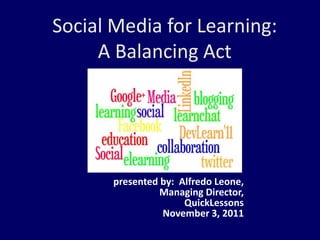 Social Media for Learning:
     A Balancing Act




       presented by: Alfredo Leone,
                 Managing Director,
                      QuickLessons
                 November 3, 2011
 