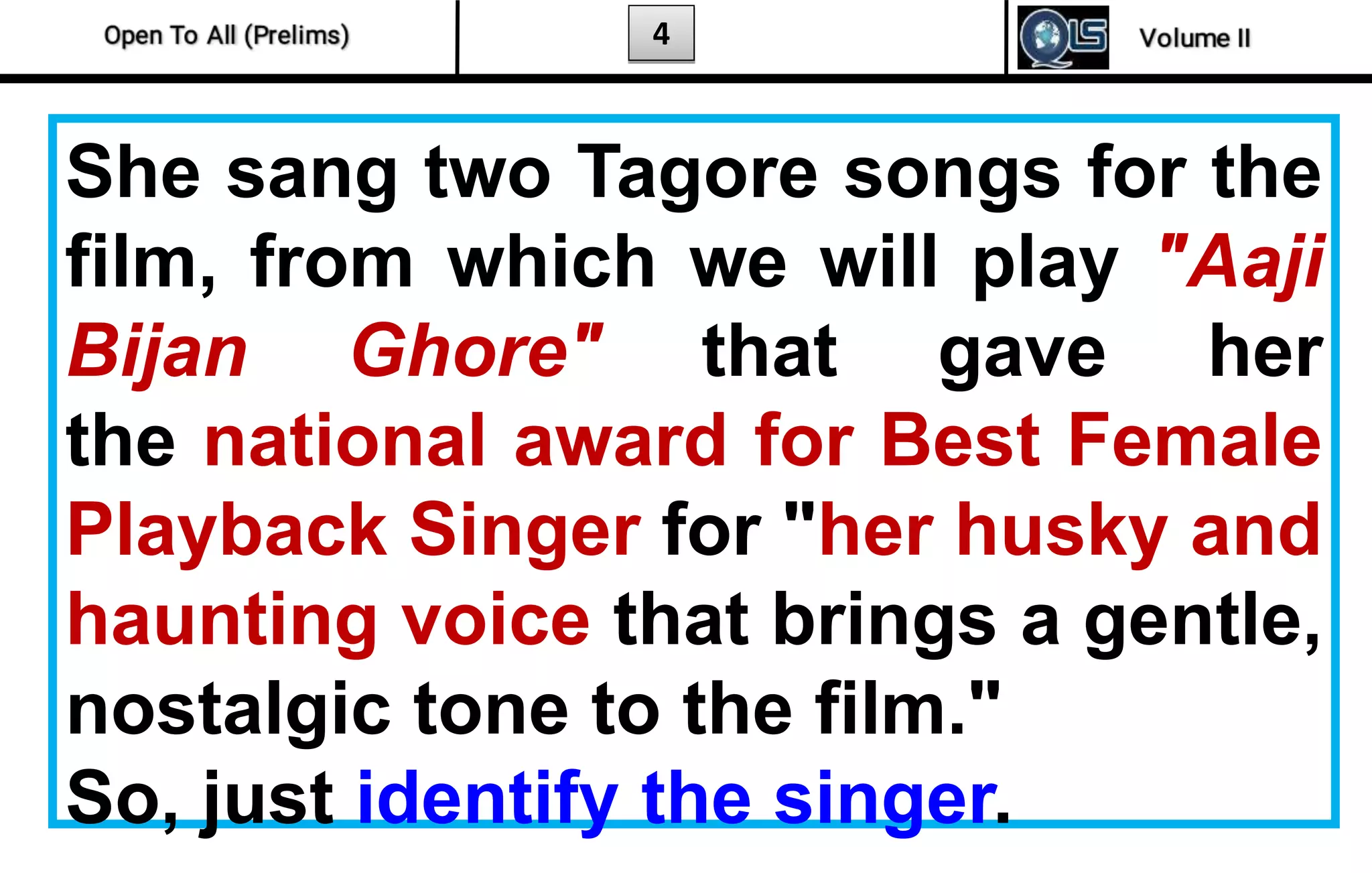 4
She sang two Tagore songs for the
film, from which we will play "Aaji
Bijan Ghore" that gave her
the national award for Best Female
Playback Singer for "her husky and
haunting voice that brings a gentle,
nostalgic tone to the film."
So, just identify the singer.
 