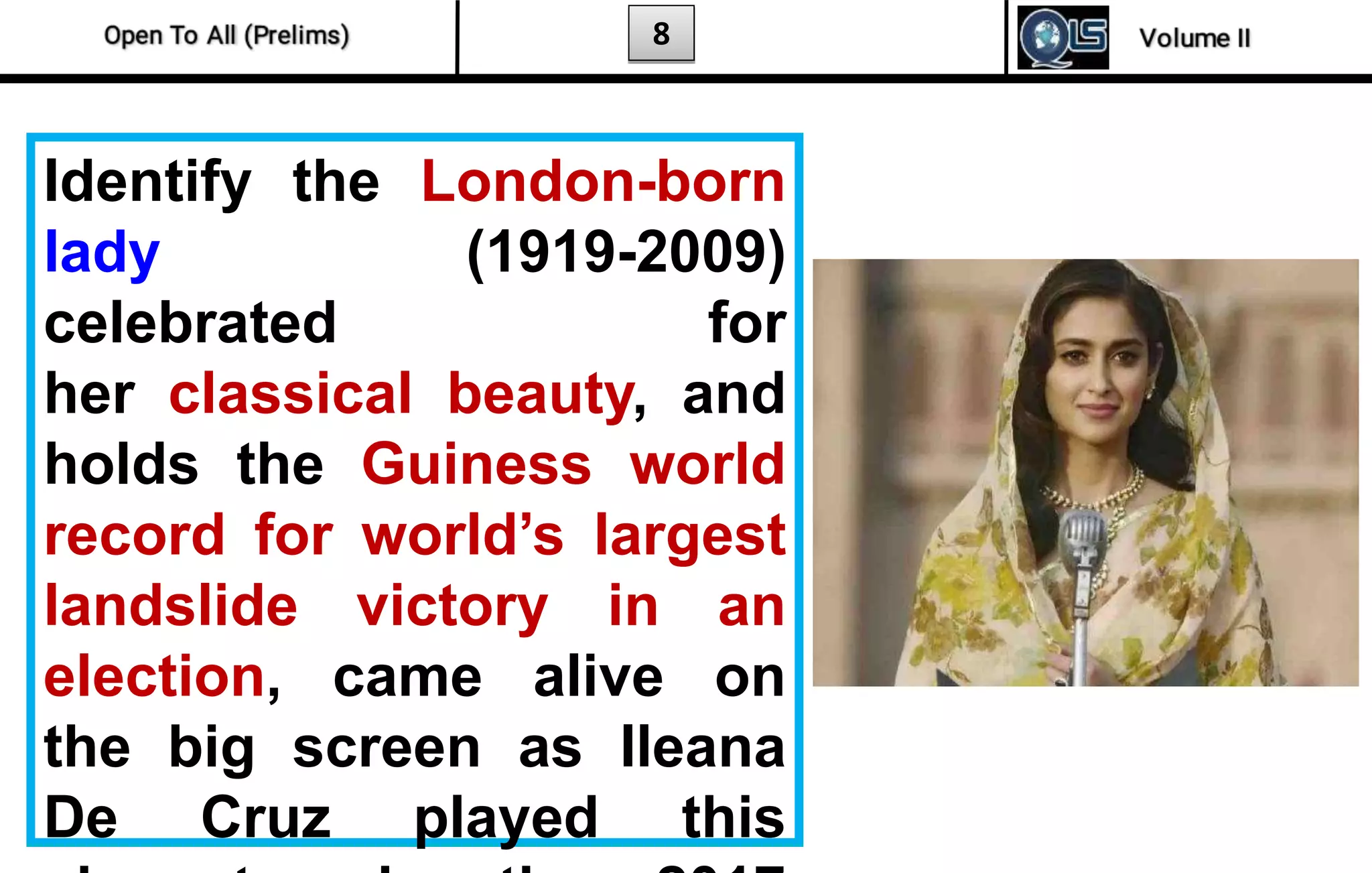 8
Identify the London-born
lady (1919-2009)
celebrated for
her classical beauty, and
holds the Guiness world
record for world’s largest
landslide victory in an
election, came alive on
the big screen as Ileana
De Cruz played this
 
