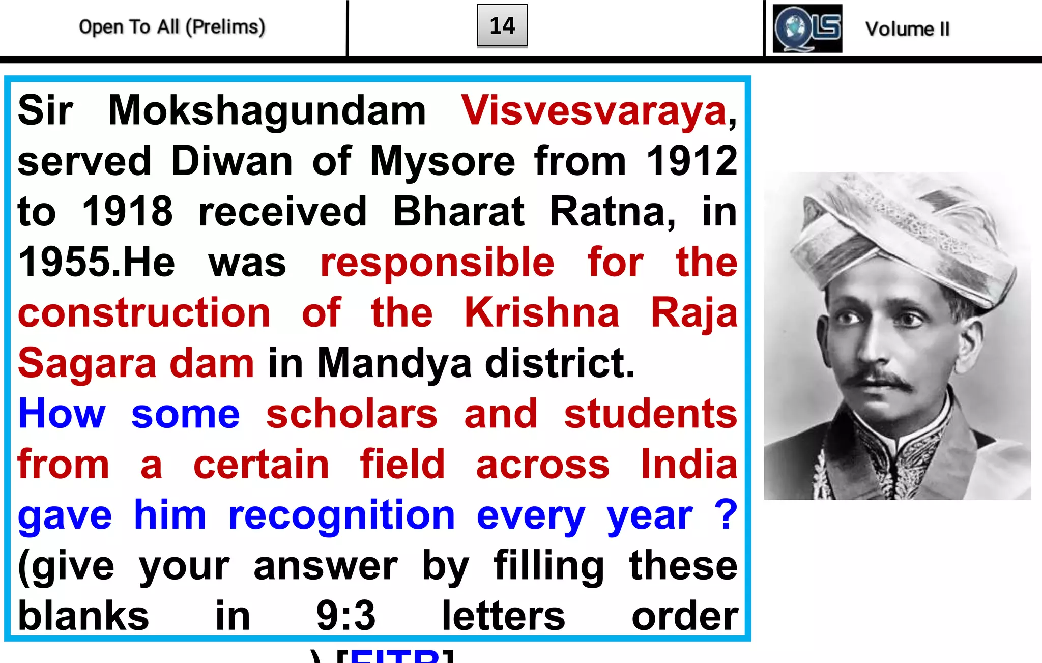 14
Sir Mokshagundam Visvesvaraya,
served Diwan of Mysore from 1912
to 1918 received Bharat Ratna, in
1955.He was responsible for the
construction of the Krishna Raja
Sagara dam in Mandya district.
How some scholars and students
from a certain field across India
gave him recognition every year ?
(give your answer by filling these
blanks in 9:3 letters order
 