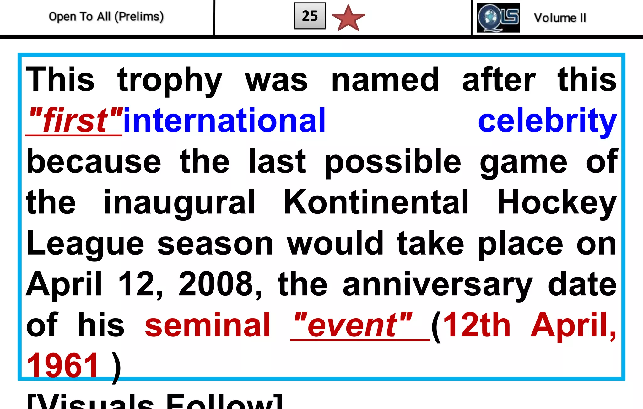 25
This trophy was named after this
"first"international celebrity
because the last possible game of
the inaugural Kontinental Hockey
League season would take place on
April 12, 2008, the anniversary date
of his seminal "event" (12th April,
1961 )
 