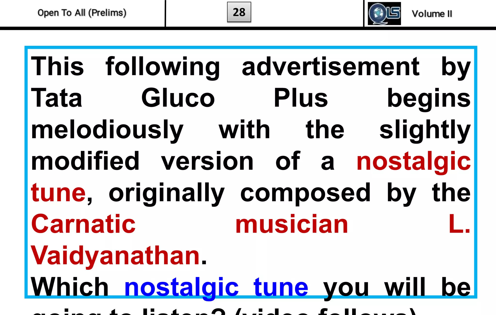 28
This following advertisement by
Tata Gluco Plus begins
melodiously with the slightly
modified version of a nostalgic
tune, originally composed by the
Carnatic musician L.
Vaidyanathan.
Which nostalgic tune you will be
 