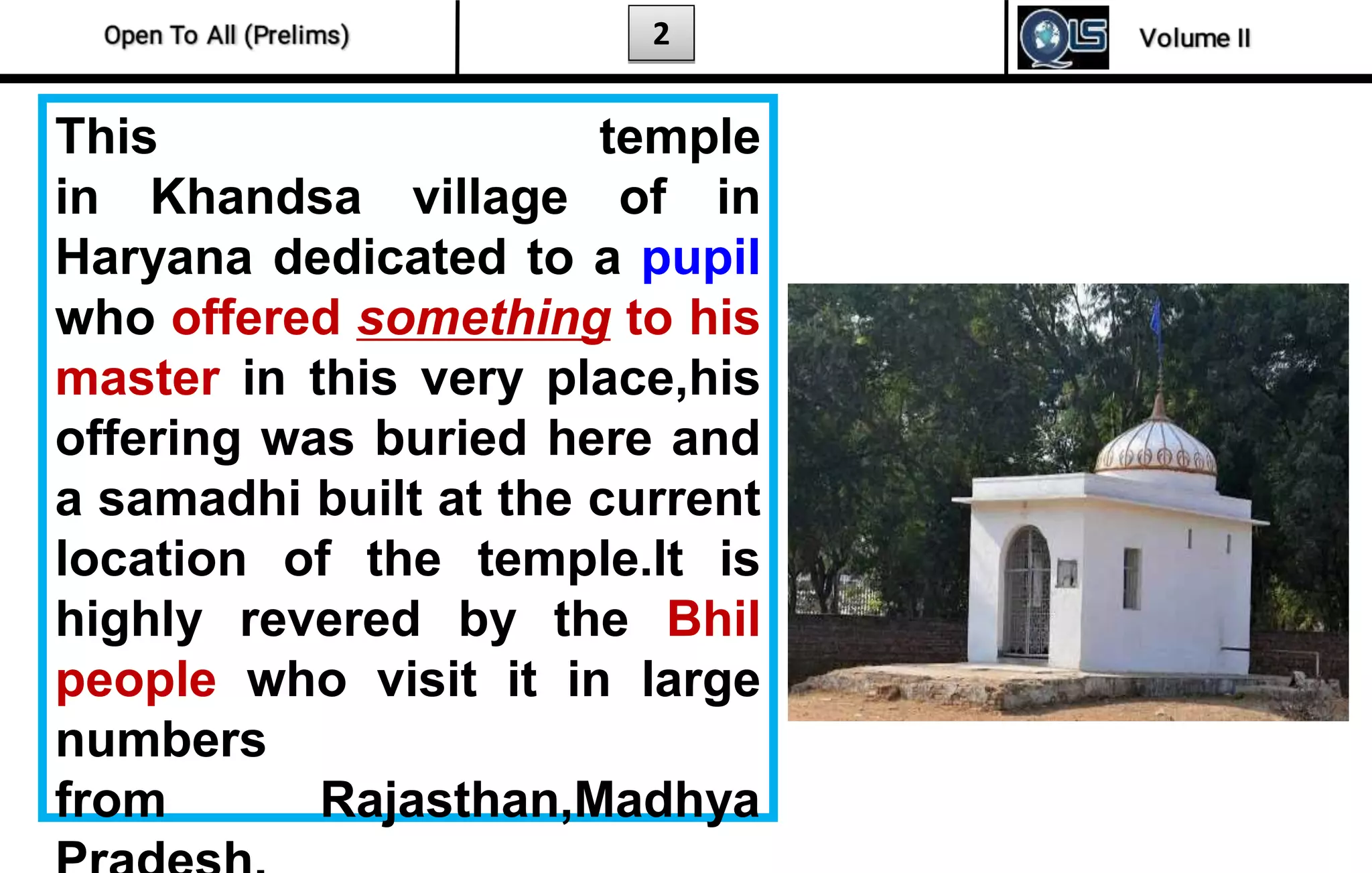 2
This temple
in Khandsa village of in
Haryana dedicated to a pupil
who offered something to his
master in this very place,his
offering was buried here and
a samadhi built at the current
location of the temple.It is
highly revered by the Bhil
people who visit it in large
numbers
from Rajasthan,Madhya
 