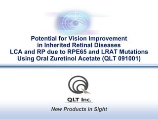 New Products in Sight
Potential for Vision Improvement
in Inherited Retinal Diseases
LCA and RP due to RPE65 and LRAT Mutations
Using Oral Zuretinol Acetate (QLT 091001)
 