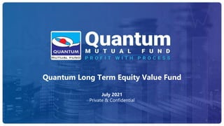 Panel Discussion on Asset Classes of Equity, Debt & Gold
Speakers:
Sorbh Gupta – Fund Manager, Equity
Chirag Mehta – Sr. Fund Manager, Alternative Investments
December 17, 2020
1
Quantum Long Term Equity Value Fund
July 2021
Private & Confidential
 