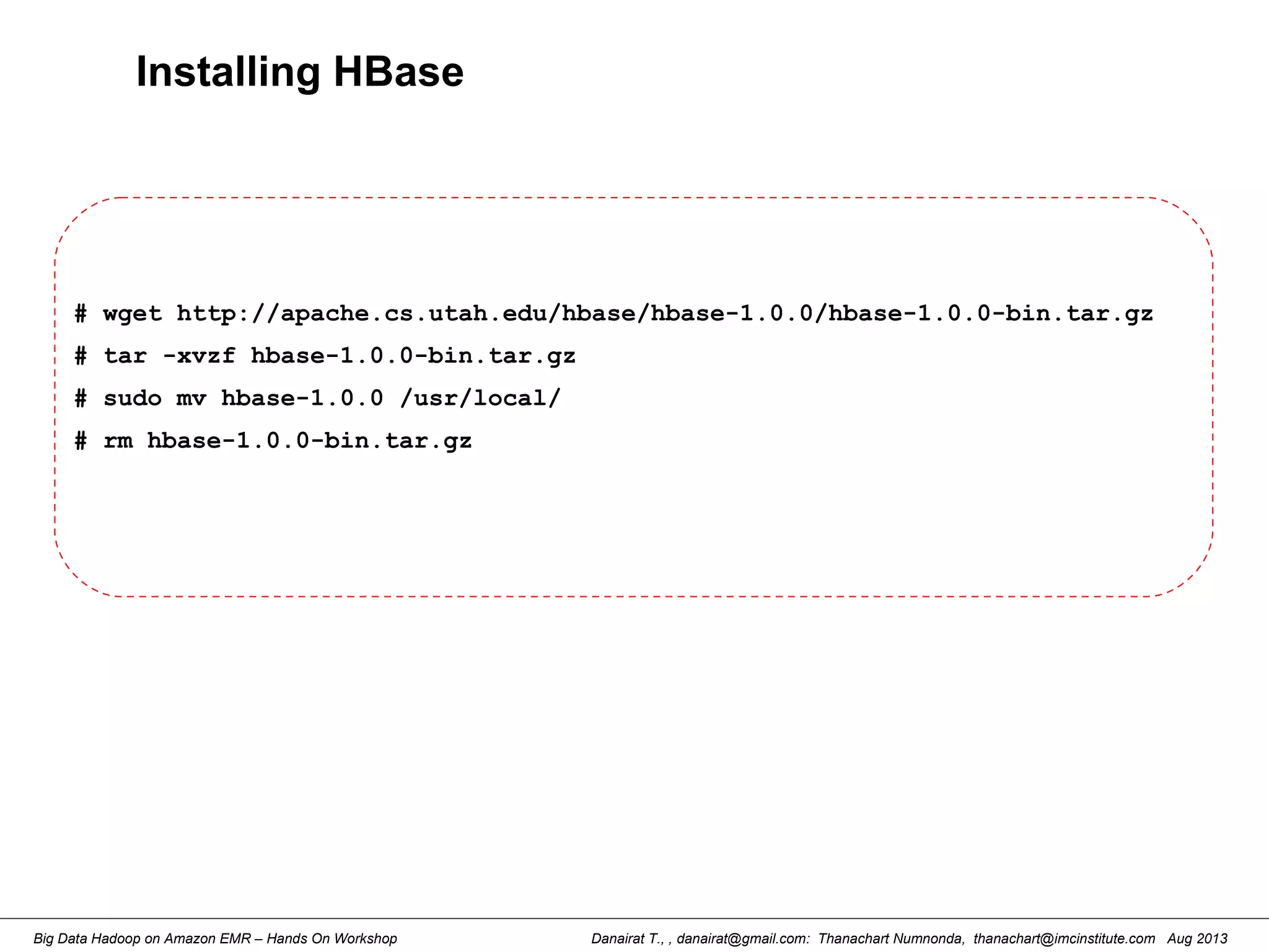 Danairat T., , danairat@gmail.com: Thanachart Numnonda, thanachart@imcinstitute.com Aug 2013Big Data Hadoop on Amazon EMR – Hands On Workshop
Installing HBase
# wget http://apache.cs.utah.edu/hbase/hbase-1.0.0/hbase-1.0.0-bin.tar.gz
# tar -xvzf hbase-1.0.0-bin.tar.gz
# sudo mv hbase-1.0.0 /usr/local/
# rm hbase-1.0.0-bin.tar.gz
 