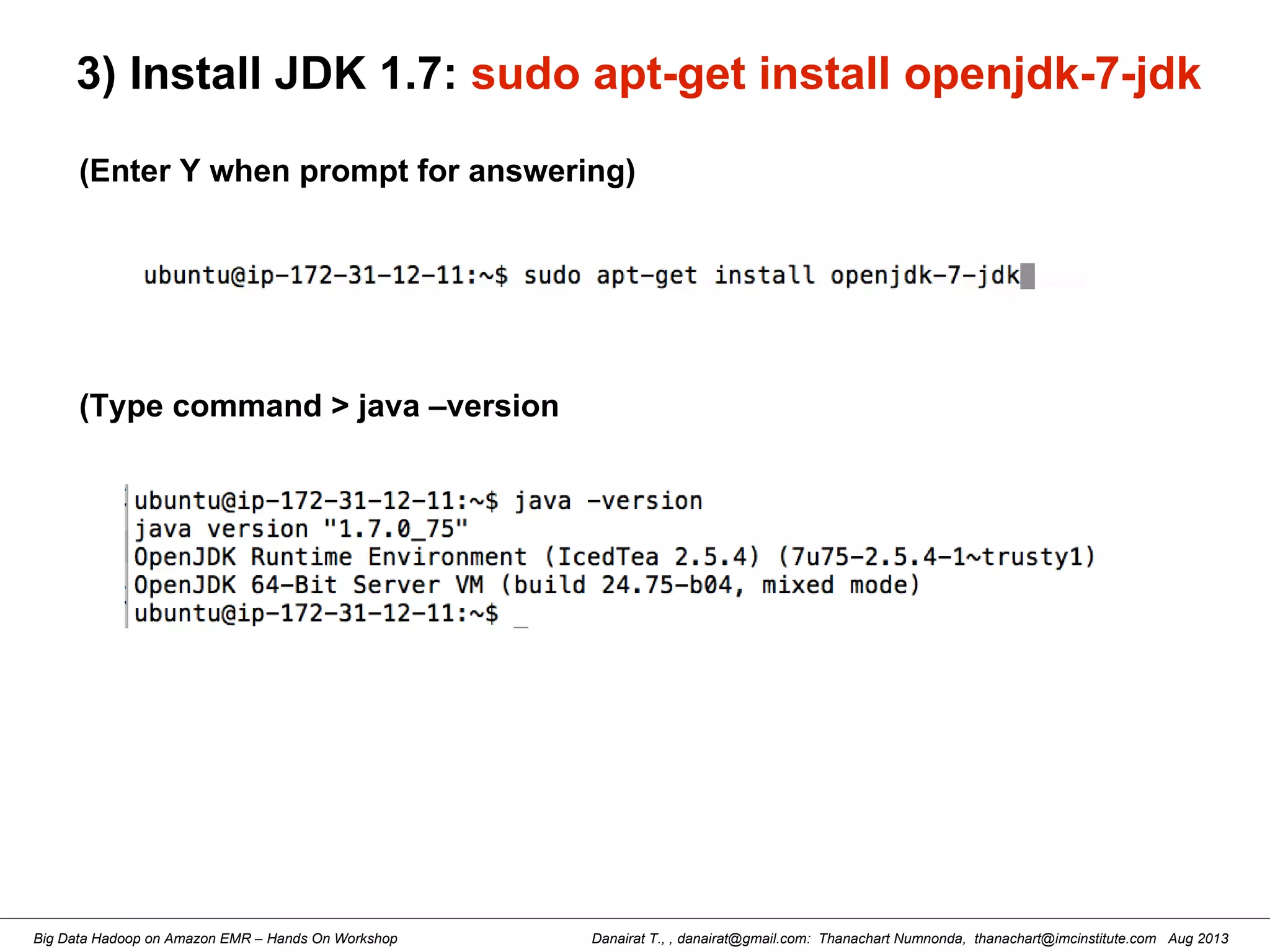 Danairat T., , danairat@gmail.com: Thanachart Numnonda, thanachart@imcinstitute.com Aug 2013Big Data Hadoop on Amazon EMR – Hands On Workshop
3) Install JDK 1.7: sudo apt-get install openjdk-7-jdk
(Enter Y when prompt for answering)
(Type command > java –version
 