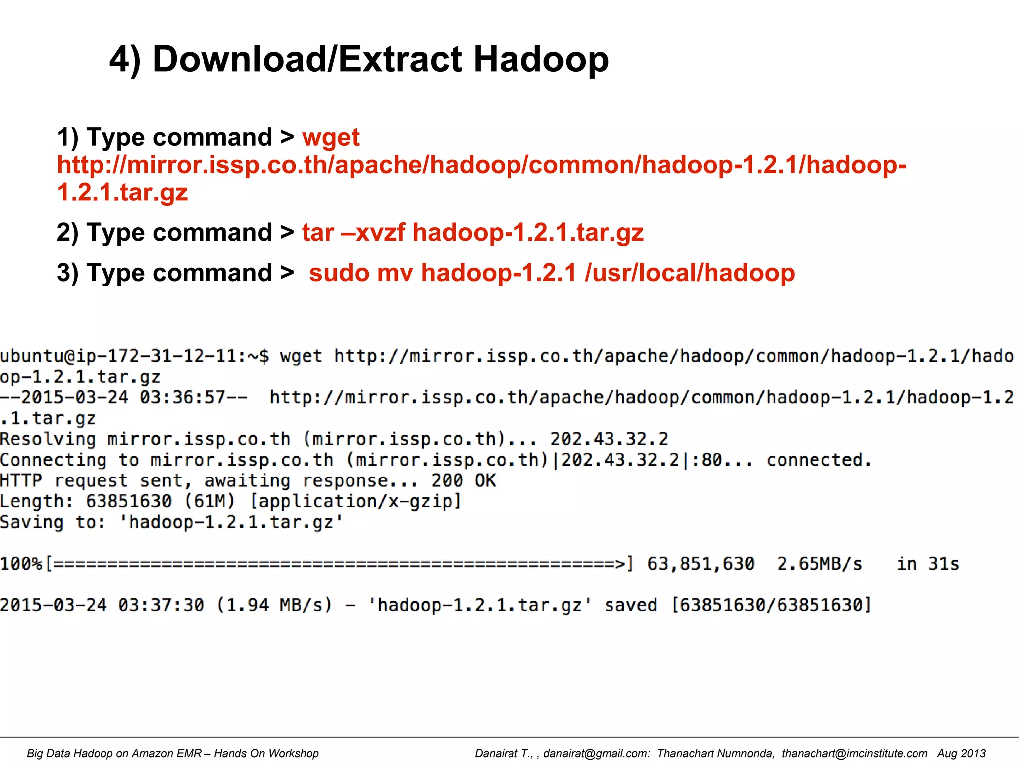 Danairat T., , danairat@gmail.com: Thanachart Numnonda, thanachart@imcinstitute.com Aug 2013Big Data Hadoop on Amazon EMR – Hands On Workshop
4) Download/Extract Hadoop
1) Type command > wget
http://mirror.issp.co.th/apache/hadoop/common/hadoop-1.2.1/hadoop-
1.2.1.tar.gz
2) Type command > tar –xvzf hadoop-1.2.1.tar.gz
3) Type command > sudo mv hadoop-1.2.1 /usr/local/hadoop
 