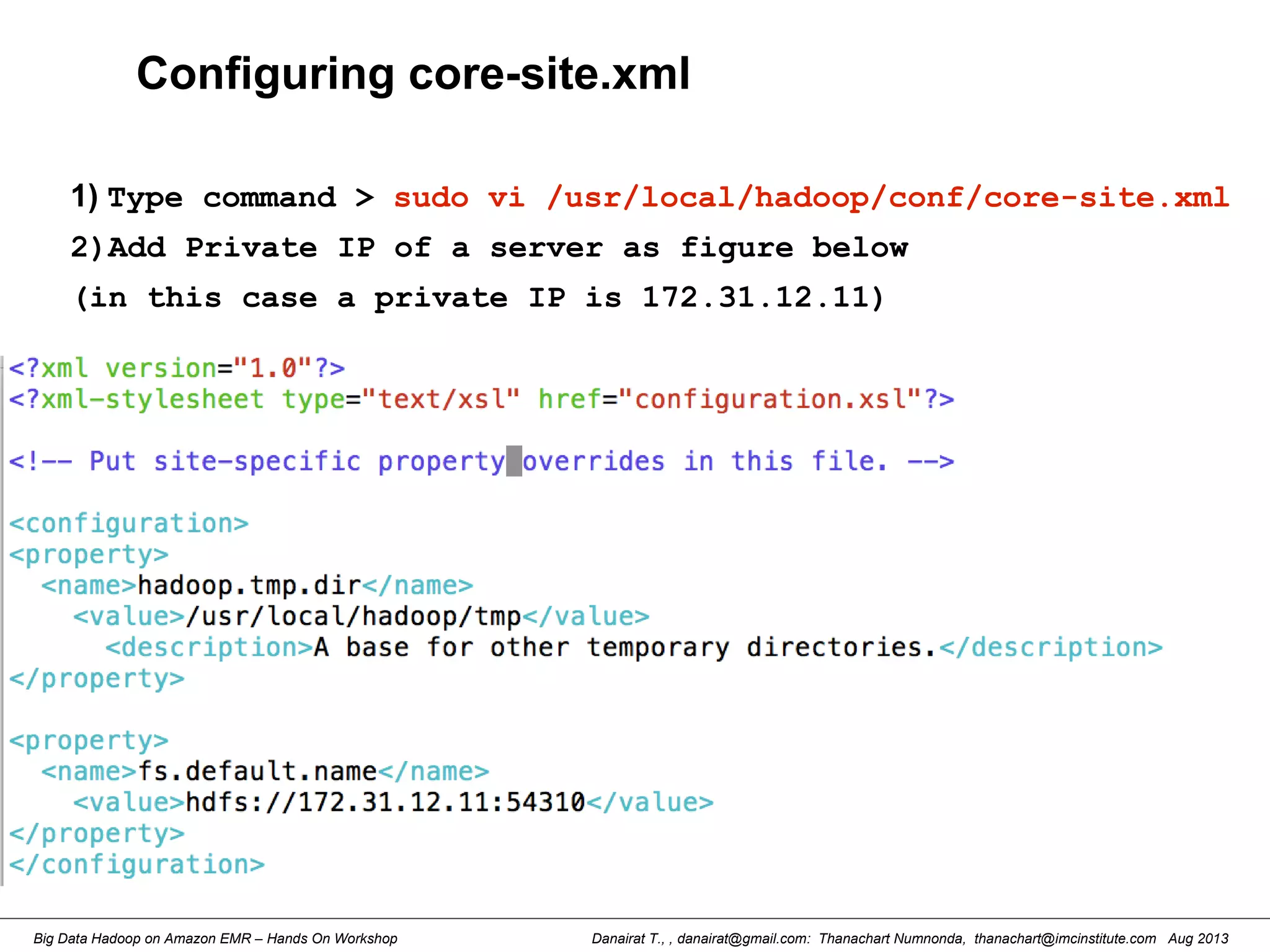 Danairat T., , danairat@gmail.com: Thanachart Numnonda, thanachart@imcinstitute.com Aug 2013Big Data Hadoop on Amazon EMR – Hands On Workshop
Configuring core-site.xml
1) Type command > sudo vi /usr/local/hadoop/conf/core-site.xml
2)Add Private IP of a server as figure below
(in this case a private IP is 172.31.12.11)
 