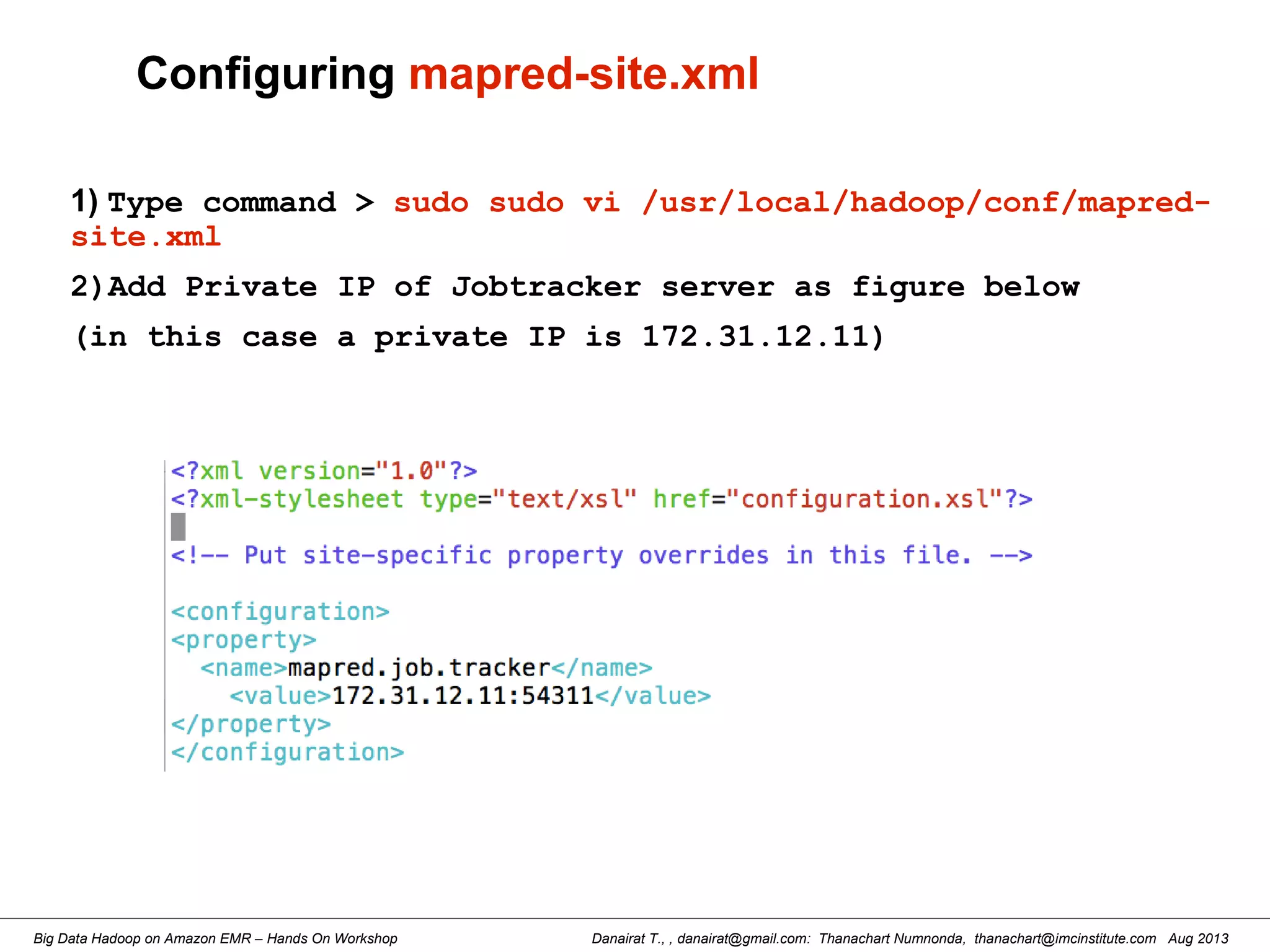 Danairat T., , danairat@gmail.com: Thanachart Numnonda, thanachart@imcinstitute.com Aug 2013Big Data Hadoop on Amazon EMR – Hands On Workshop
Configuring mapred-site.xml
1) Type command > sudo sudo vi /usr/local/hadoop/conf/mapred-
site.xml
2)Add Private IP of Jobtracker server as figure below
(in this case a private IP is 172.31.12.11)
 