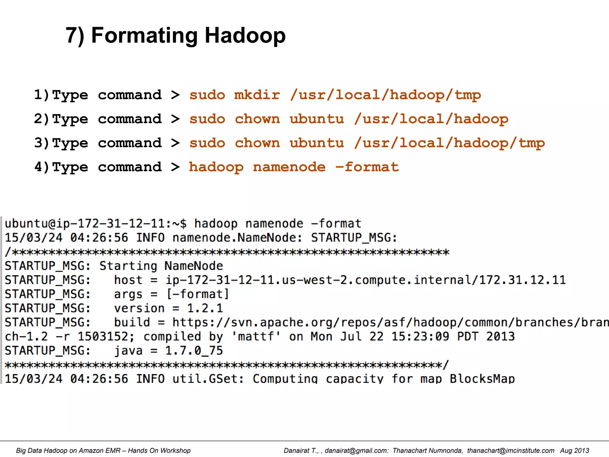 Danairat T., , danairat@gmail.com: Thanachart Numnonda, thanachart@imcinstitute.com Aug 2013Big Data Hadoop on Amazon EMR – Hands On Workshop
7) Formating Hadoop
1)Type command > sudo mkdir /usr/local/hadoop/tmp
2)Type command > sudo chown ubuntu /usr/local/hadoop
3)Type command > sudo chown ubuntu /usr/local/hadoop/tmp
4)Type command > hadoop namenode –format
 