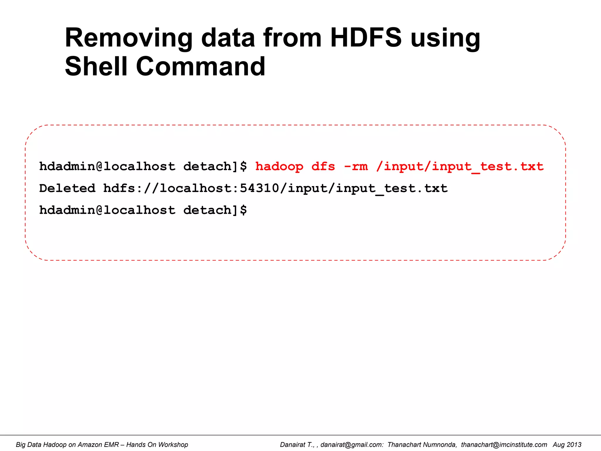 Danairat T., , danairat@gmail.com: Thanachart Numnonda, thanachart@imcinstitute.com Aug 2013Big Data Hadoop on Amazon EMR – Hands On Workshop
Removing data from HDFS using
Shell Command
hdadmin@localhost detach]$ hadoop dfs -rm /input/input_test.txt
Deleted hdfs://localhost:54310/input/input_test.txt
hdadmin@localhost detach]$
 