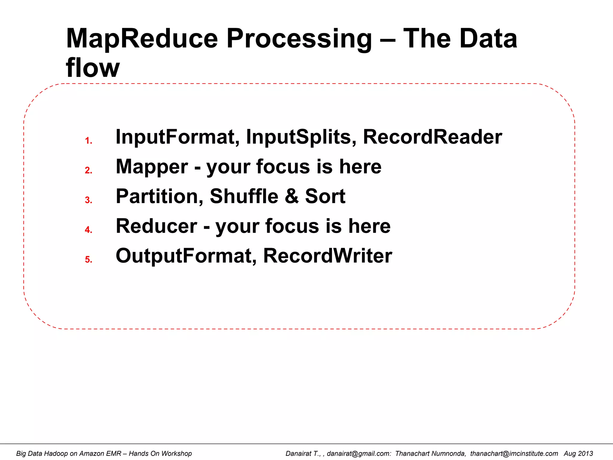 Danairat T., , danairat@gmail.com: Thanachart Numnonda, thanachart@imcinstitute.com Aug 2013Big Data Hadoop on Amazon EMR – Hands On Workshop
MapReduce Processing – The Data
flow
1. InputFormat, InputSplits, RecordReader
2. Mapper - your focus is here
3. Partition, Shuffle & Sort
4. Reducer - your focus is here
5. OutputFormat, RecordWriter
 