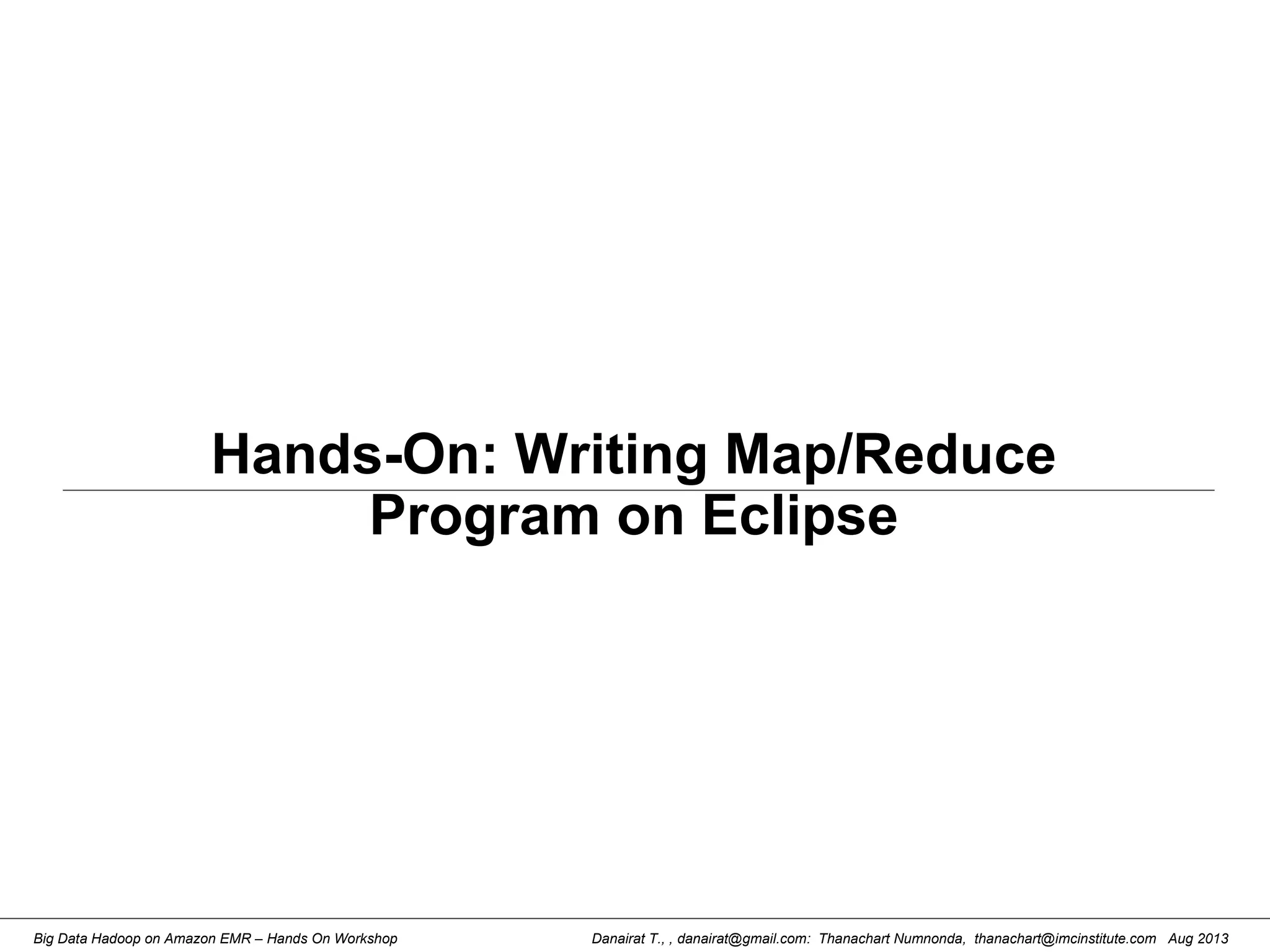Danairat T., , danairat@gmail.com: Thanachart Numnonda, thanachart@imcinstitute.com Aug 2013Big Data Hadoop on Amazon EMR – Hands On Workshop
Hands-On: Writing Map/Reduce
Program on Eclipse
 