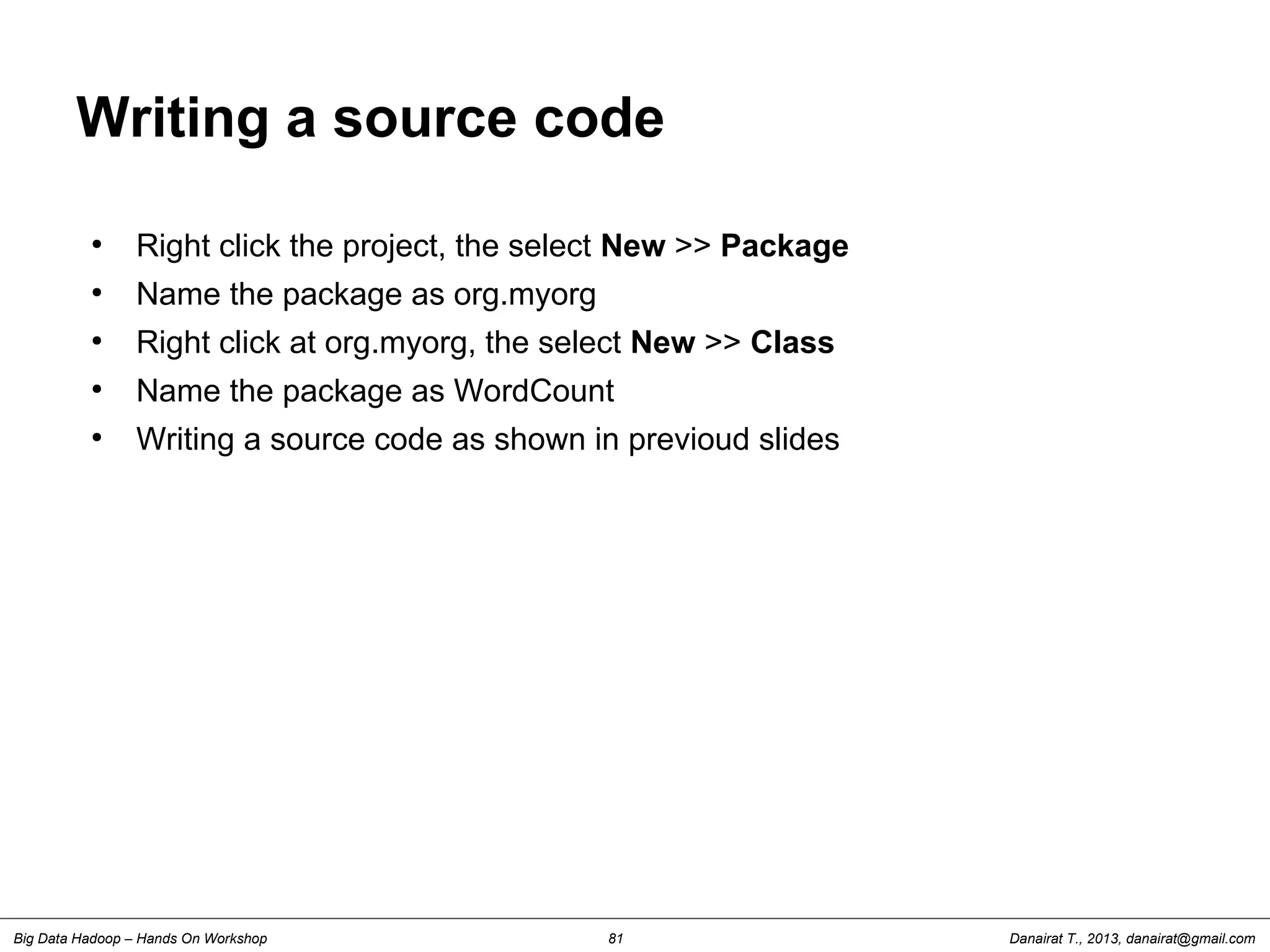 Danairat T., 2013, danairat@gmail.comBig Data Hadoop – Hands On Workshop 81
Writing a source code
●
Right click the project, the select New >> Package
●
Name the package as org.myorg
●
Right click at org.myorg, the select New >> Class
●
Name the package as WordCount
●
Writing a source code as shown in previoud slides
 