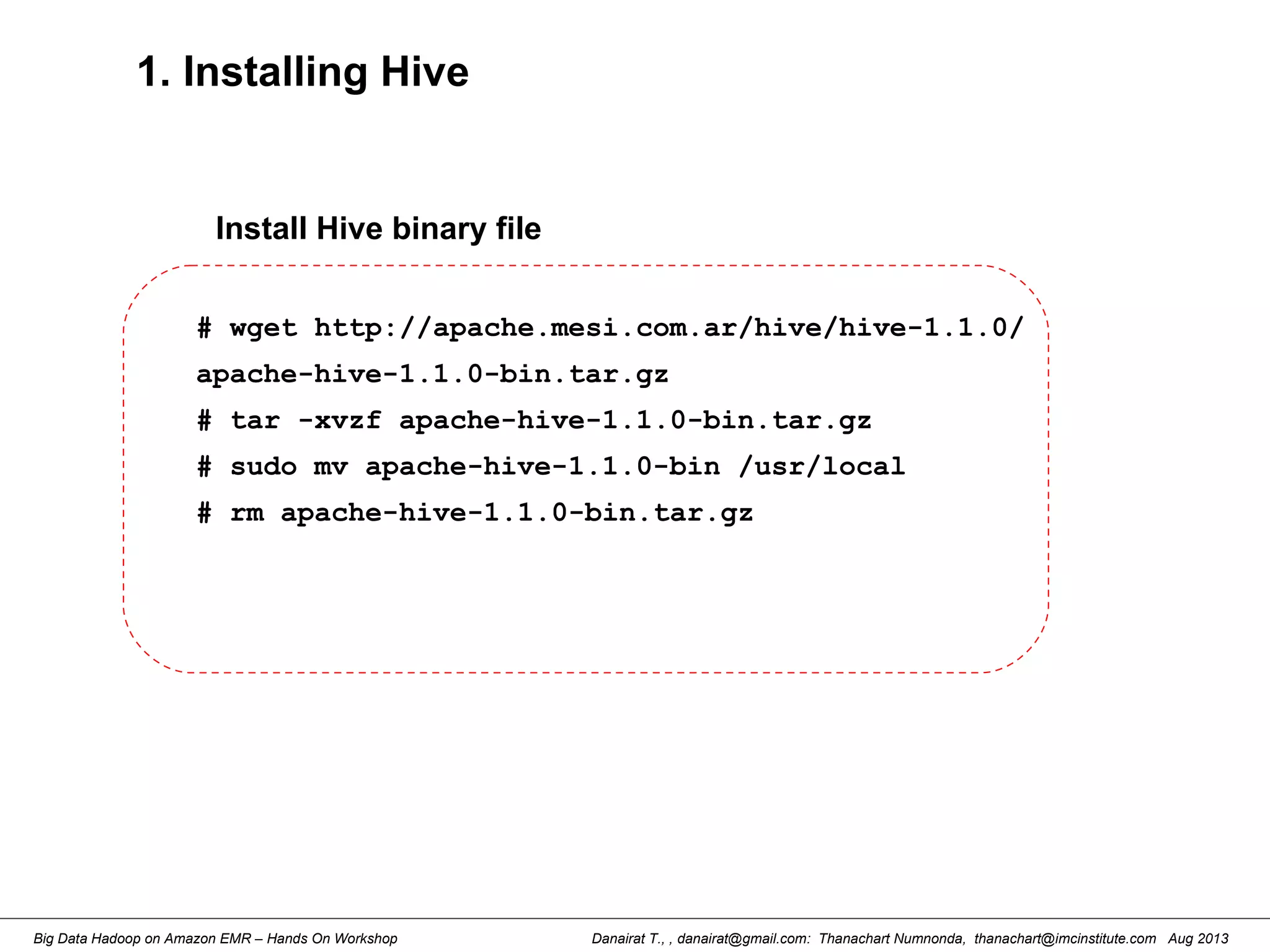 Danairat T., , danairat@gmail.com: Thanachart Numnonda, thanachart@imcinstitute.com Aug 2013Big Data Hadoop on Amazon EMR – Hands On Workshop
1. Installing Hive
# wget http://apache.mesi.com.ar/hive/hive-1.1.0/
apache-hive-1.1.0-bin.tar.gz
# tar -xvzf apache-hive-1.1.0-bin.tar.gz
# sudo mv apache-hive-1.1.0-bin /usr/local
# rm apache-hive-1.1.0-bin.tar.gz
Install Hive binary file
 