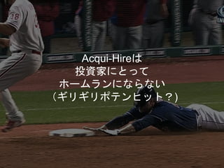 Acqui-Hireは
投資家にとって
ホームランにならない
（ギリギリポテンヒット？)
 