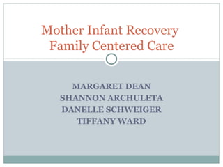 Mother Infant Recovery 
Family Centered Care 
MARGARET DEAN 
SHANNON ARCHULETA 
DANELLE SCHWEIGER 
TIFFANY WARD 
 