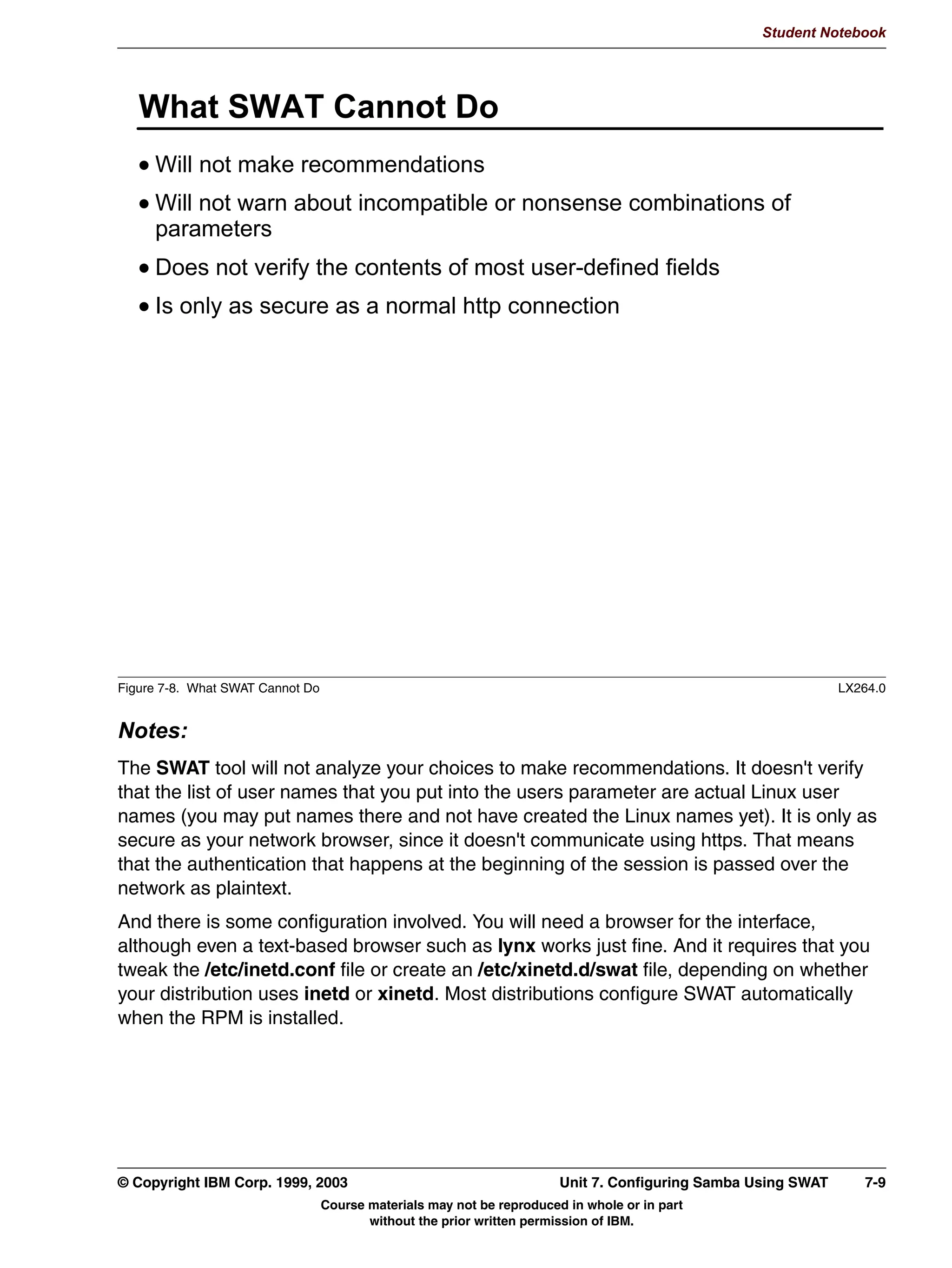 V1.2.2   BKM2MIF
                                                                                                      Student Notebook



Uempty   security = server is not used much anymore. Samba has improved and does a far better
         job of implementing Windows Domains now.




         © Copyright IBM Corp. 1999, 2003                                        Unit 6. Windows Domain Support    6-5
                                     Course materials may not be reproduced in whole or in part
                                            without the prior written permission of IBM.
 