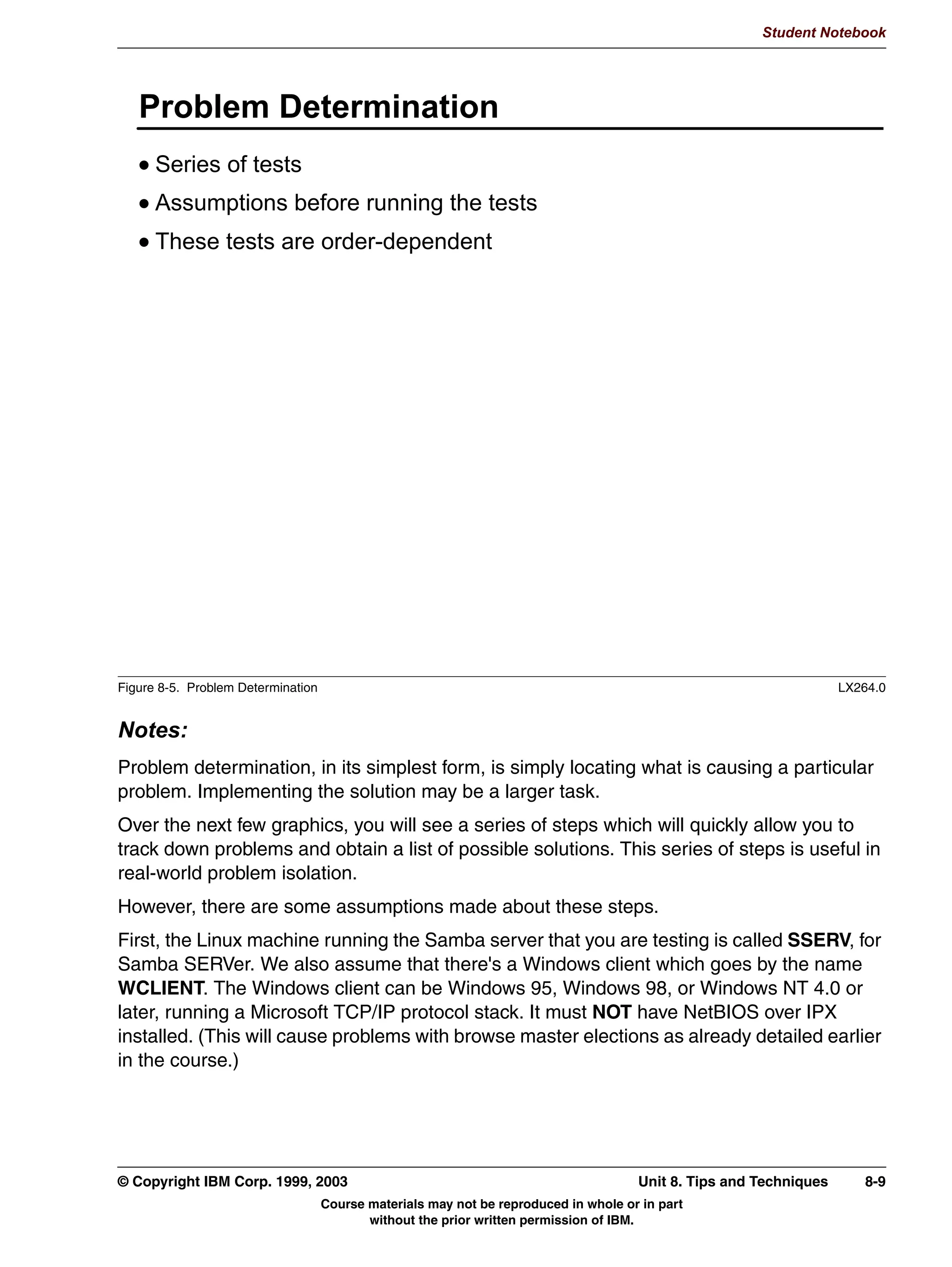 Student Notebook




      8QLW 2EMHFWLYHV
      $IWHU FRPSOHWLQJ WKLV XQLW RX VKRXOG EH DEOH WR
       'LVFXVV 6:$7
       6KRZ KRZ 6:$7 LV XVHG
       'HVFULEH ZKDW 6:$7 FDQ GR IRU RX
       RQILJXUH [@LQHWG WR VXSSRUW 6:$7




Figure 7-1. Unit Objectives                                                                                 LX264.0


Notes:




7-2    Linux Integration with Windows (Samba)                                      © Copyright IBM Corp. 1999, 2003
                              Course materials may not be reproduced in whole or in part
                                     without the prior written permission of IBM.
 
