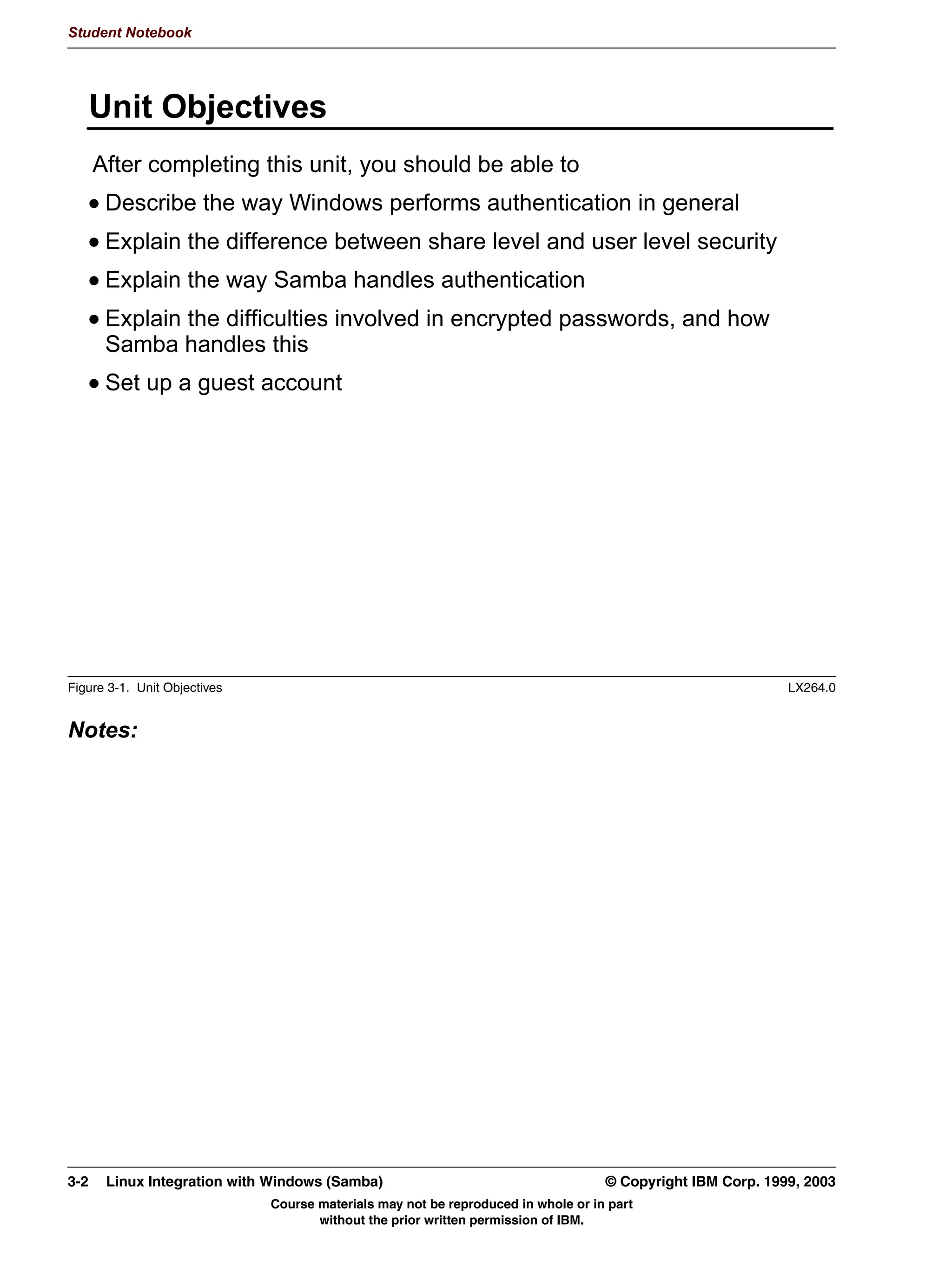 V1.2.2   BKM2MIF
                                                                                                        Student Notebook



Uempty       Windows allows for Backup WINS servers to be configured, in case the primary WINS
             server crashes. Samba does not have that functionality (yet).
             To run Samba as a WINS client, use the wins server = IP address option line.
             To run Samba as a WINS server, use the wins support = yes option line. Never
             use wins support = yes together with a wins server = IP address line!




         © Copyright IBM Corp. 1999, 2003                                                 Unit 2. Network Browsing   2-9
                                     Course materials may not be reproduced in whole or in part
                                            without the prior written permission of IBM.
 