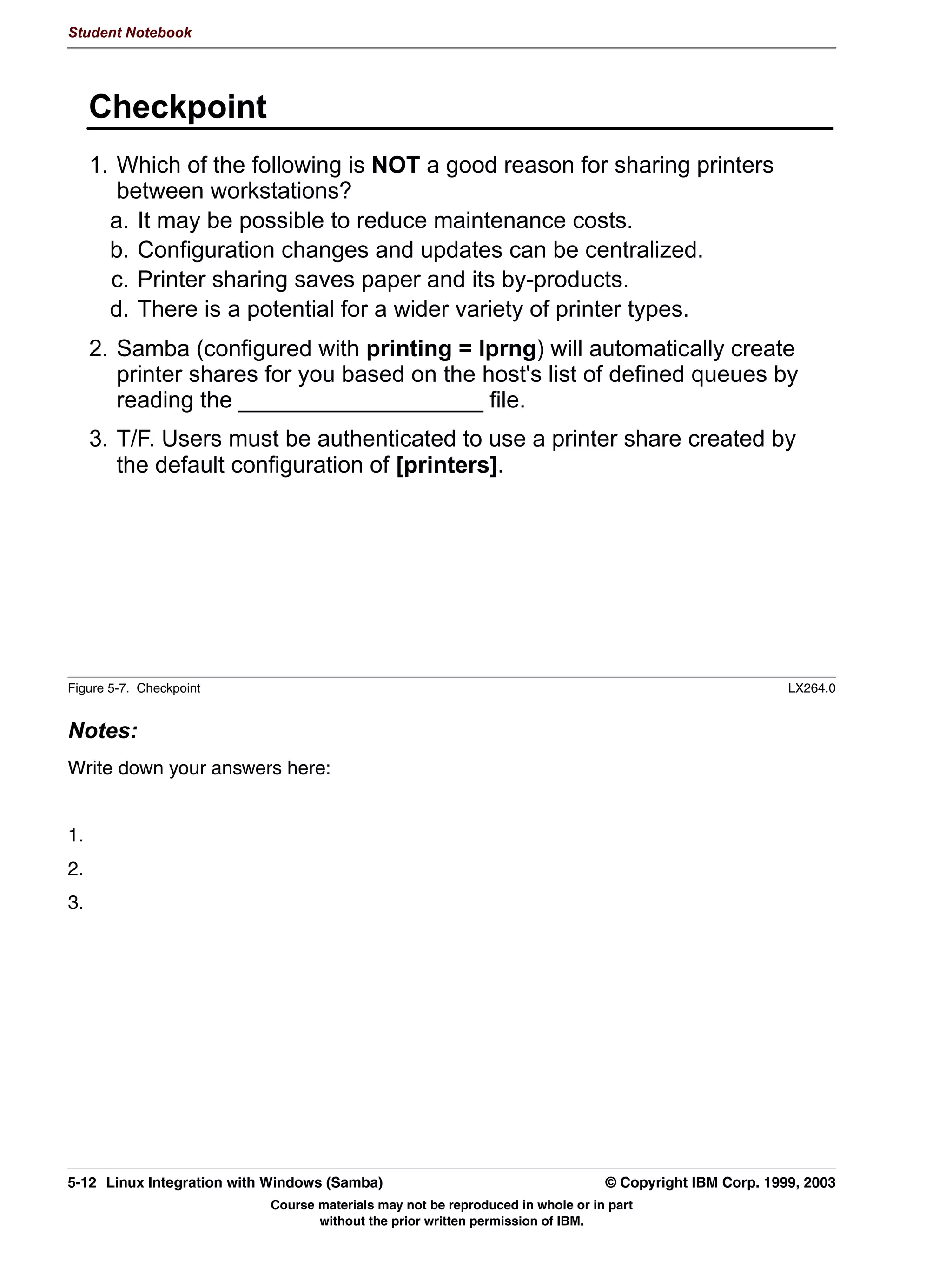 Student Notebook




4-16 Linux Integration with Windows (Samba)                                     © Copyright IBM Corp. 1999, 2003
                           Course materials may not be reproduced in whole or in part
                                  without the prior written permission of IBM.
 