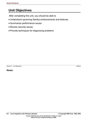 V1.2.2   BKM2MIF
                                                                                                      Student Notebook



Uempty   special [profile] share. This share contains a subdirectory for each user. The logon path
         parameter determines where the user profile is located. Windows NT/2000 also uses the
         logon home and logon drive parameters to identify where the home directory of the user
         is, and where it should be mapped.
         Profiles both for Windows 95/98/ME and NT/2000 are sensitive to case, but not entirely
         case sensitive as UNIX is. In practice, this means that the following smb.conf options need
         to be used on the [homes] share (Windows 95/98/ME) or the [profiles] share (Windows
         NT/2000):
         preserve case = yes
         short preserve case = yes
         case sensitive = no
         It is usually easiest to add these settings to the [global] section.
         When all this is set up on the Samba PDC, then the server side is ready. All that is left to do
         is configure all clients for roaming profiles. This requires several registry changes to each
         client. For more information, see the PROFILES.txt file, which is part of the Samba
         distribution.




         © Copyright IBM Corp. 1999, 2003                                        Unit 6. Windows Domain Support   6-11
                                     Course materials may not be reproduced in whole or in part
                                            without the prior written permission of IBM.
 