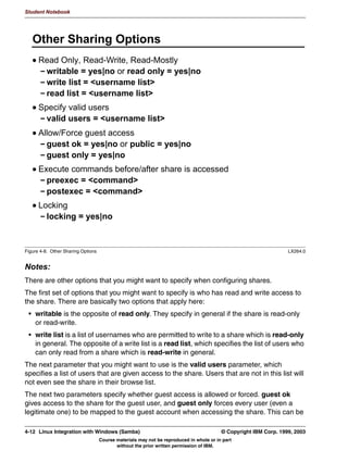 Student Notebook




3-16 Linux Integration with Windows (Samba)                                     © Copyright IBM Corp. 1999, 2003
                           Course materials may not be reproduced in whole or in part
                                  without the prior written permission of IBM.
 
