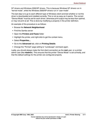 V1.2.2   BKM2MIF
                                                                                                           Student Notebook



Uempty
            8QLW 6XPPDU
              3XUSRVH RI ILOH VKDULQJ
              6KDULQJ KRPH GLUHFWRULHV
              6KDULQJ RWKHU GLUHFWRULHV
              )LOHQDPH PDQJOLQJ
              :LQGRZ 17 $/V
              2WKHU VKDUH RSWLRQV




         Figure 4-10. Unit Summary                                                                                       LX264.0


         Notes:
         We know that file sharing is useful and productive. There are many times when it can be
         used effectively.
         Some good choices for sharing would be home directories and public access storage
         space.
         We looked at specific examples and discussed some tweaks you might make to speed
         things up a bit in certain cases.
         Please take the time to review the documentation for the smb.conf(5) file. And also
         smbpasswd(1) and smbd(8), if you would like.




         © Copyright IBM Corp. 1999, 2003                                                         Unit 4. File Sharing     4-15
                                     Course materials may not be reproduced in whole or in part
                                            without the prior written permission of IBM.
 