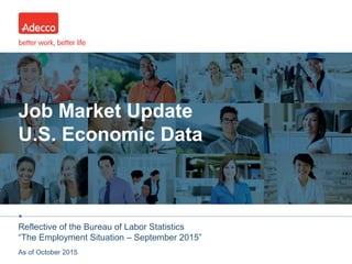 •
Job Market Update
U.S. Economic Data
Reflective of the Bureau of Labor Statistics
“The Employment Situation – September 2015”
As of October 2015
 