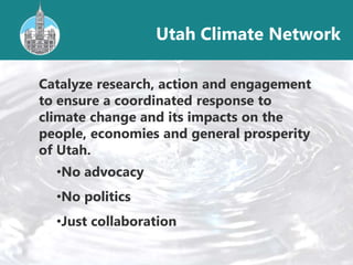 Utah Climate Network
Catalyze research, action and engagement
to ensure a coordinated response to
climate change and its impacts on the
people, economies and general prosperity
of Utah.
•No advocacy
•No politics
•Just collaboration
 