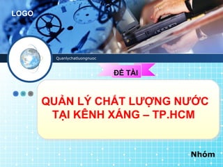 LOGO




         Quanlychatluongnuoc



                               ĐỀ TÀI


       QUẢN LÝ CHẤT LƯỢNG NƯỚC
        TẠI KÊNH XÁNG – TP.HCM


                                        Nhóm
 