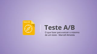 Teste A/B
Teste A/B
O que fazer para extrair o máximo
de um teste - Marcell Almeida
 