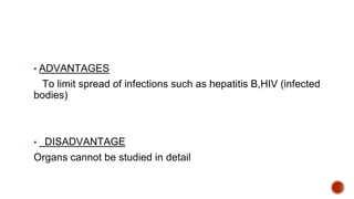 ▪ ADVANTAGES
To limit spread of infections such as hepatitis B,HIV (infected
bodies)
▪ DISADVANTAGE
Organs cannot be studied in detail
 