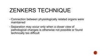 ZENKERS TECHNIQUE
▪ Connection between physiologically related organs were
maintained
▪ Separation may occur only when a closer view of
pathological changes is otherwise not possible or found
technically too difficult
 