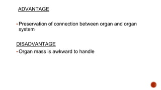 ADVANTAGE
▪ Preservation of connection between organ and organ
system
DISADVANTAGE
▪ Organ mass is awkward to handle
 
