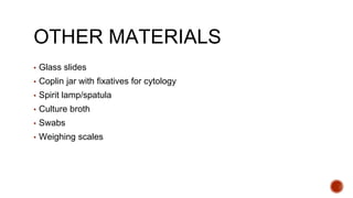 OTHER MATERIALS
▪ Glass slides
▪ Coplin jar with fixatives for cytology
▪ Spirit lamp/spatula
▪ Culture broth
▪ Swabs
▪ Weighing scales
 