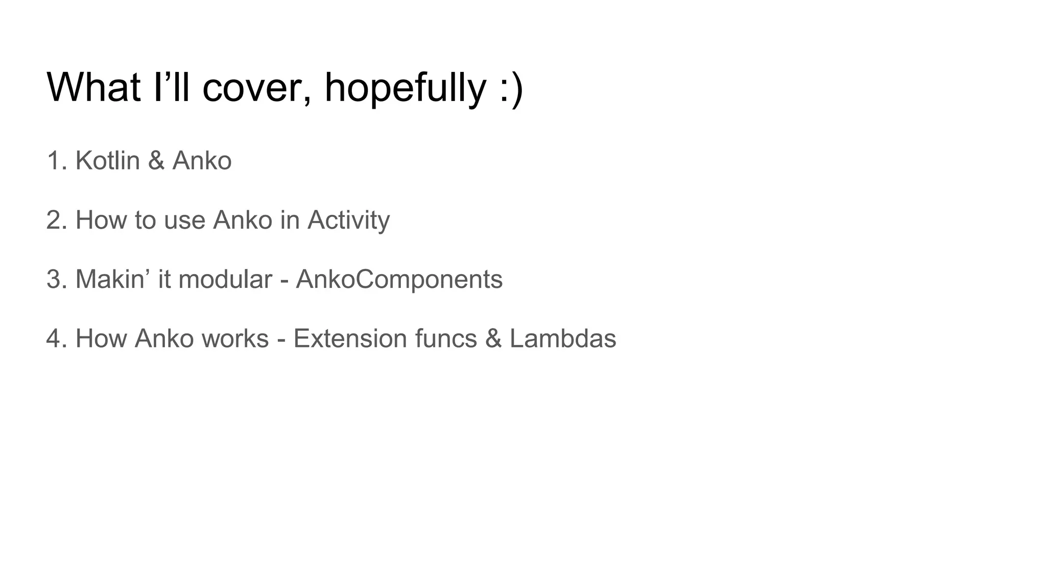 What I’ll cover, hopefully :)
1. Kotlin & Anko
2. How to use Anko in Activity
3. Makin’ it modular - AnkoComponents
4. How Anko works - Extension funcs & Lambdas
 