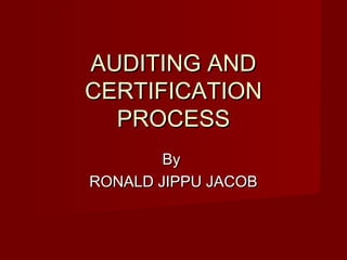 AUDITING ANDAUDITING AND
CERTIFICATIONCERTIFICATION
PROCESSPROCESS
ByBy
RONALD JIPPU JACOBRONALD JIPPU JACOB
 
