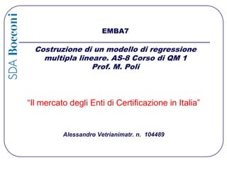 EMBA7Costruzione di un modello di regressione multipla lineare. AS-8 Corso di QM 1Prof. M. Poli “Il mercato degli Enti di Certificazione in Italia” Alessandro Vetrianimatr. n.  104489 