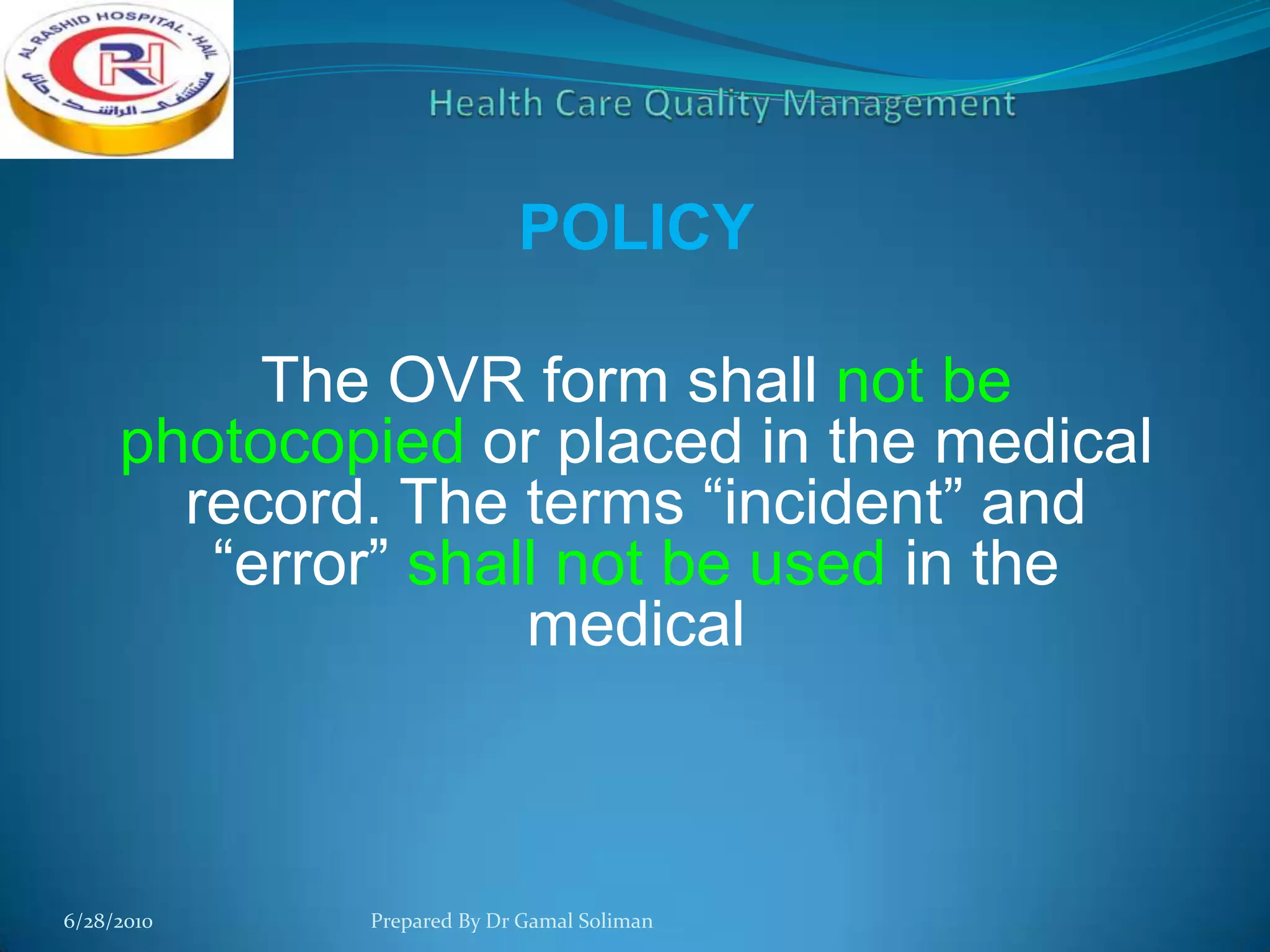 POLICY
The OVR form shall not be
photocopied or placed in the medical
record. The terms “incident” and
“error” shall not be used in the
medical

6/28/2010

Prepared By Dr Gamal Soliman

 