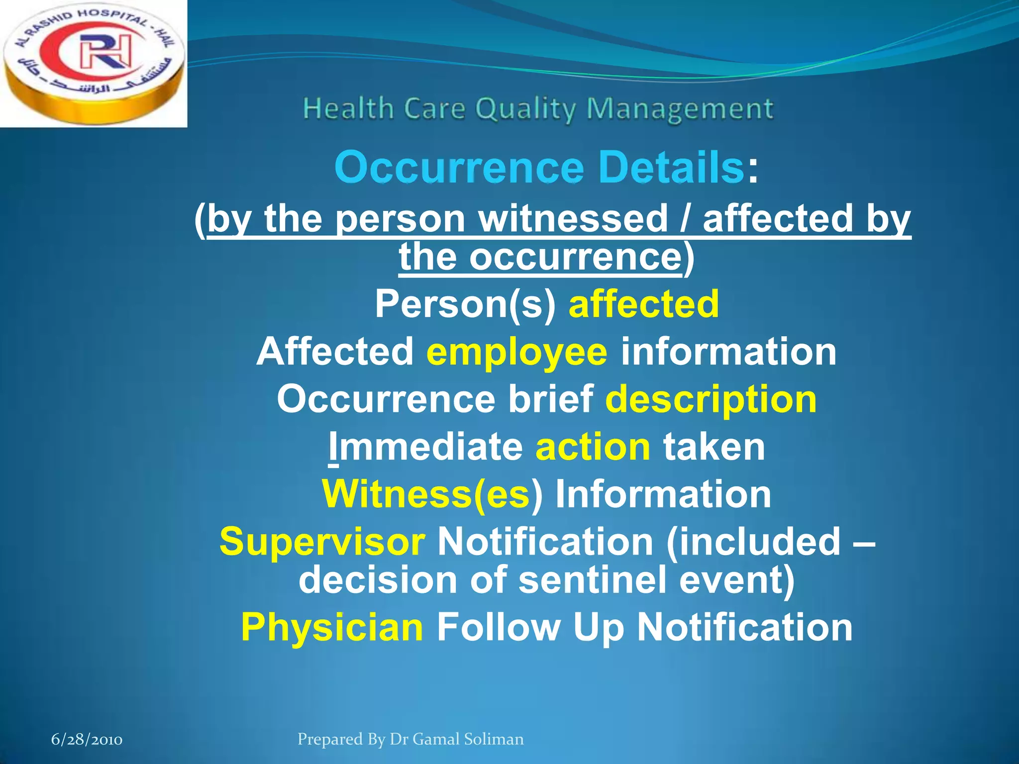 Occurrence Details:
(by the person witnessed / affected by
the occurrence)
Person(s) affected
Affected employee information
Occurrence brief description
Immediate action taken
Witness(es) Information
Supervisor Notification (included –
decision of sentinel event)
Physician Follow Up Notification
6/28/2010

Prepared By Dr Gamal Soliman

 
