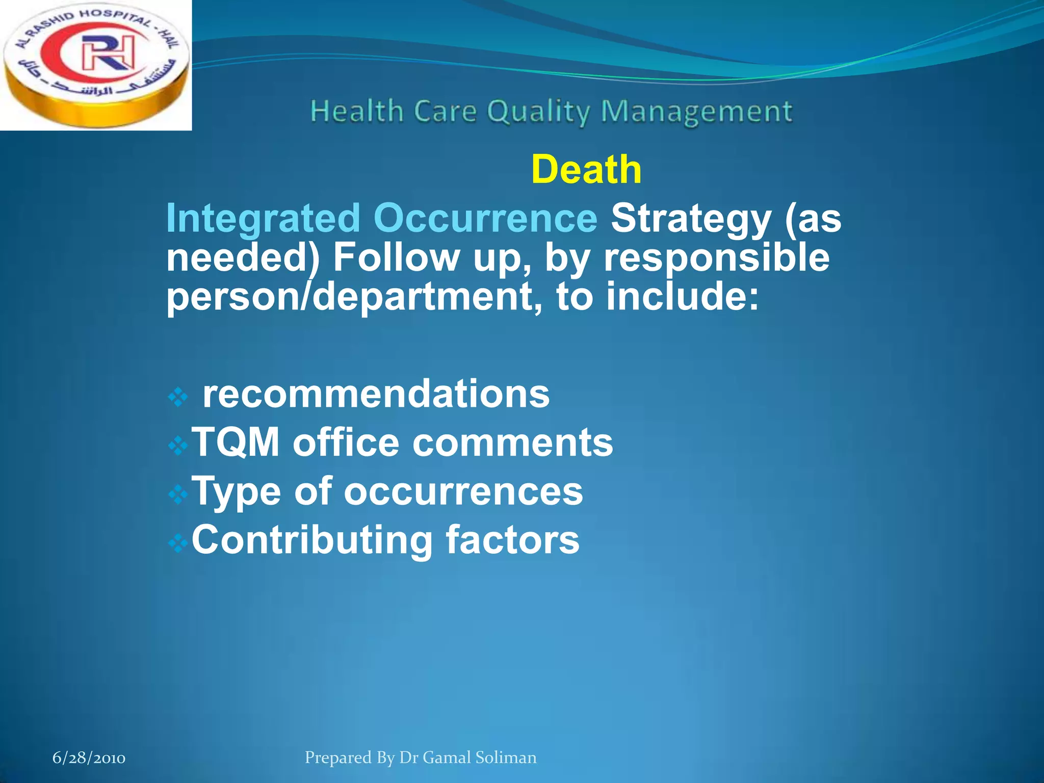Death
Integrated Occurrence Strategy (as
needed) Follow up, by responsible
person/department, to include:
recommendations
TQM office comments
Type of occurrences
Contributing factors


6/28/2010

Prepared By Dr Gamal Soliman

 