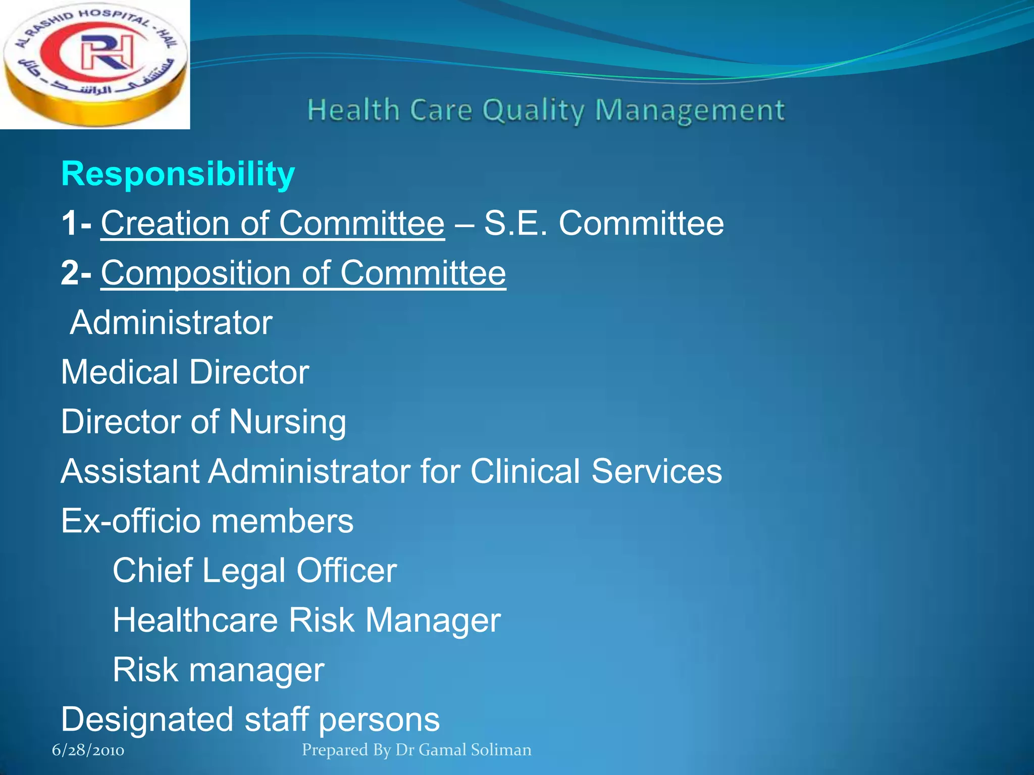 Responsibility
1- Creation of Committee – S.E. Committee
2- Composition of Committee
Administrator
Medical Director
Director of Nursing
Assistant Administrator for Clinical Services
Ex-officio members
Chief Legal Officer
Healthcare Risk Manager
Risk manager
Designated staff persons
6/28/2010

Prepared By Dr Gamal Soliman

 