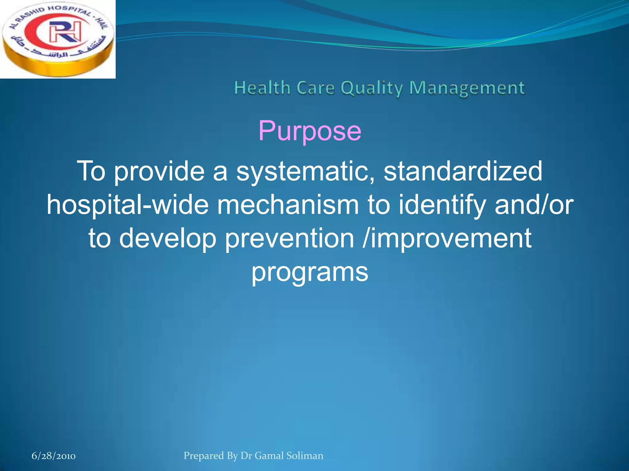 Purpose
To provide a systematic, standardized
hospital-wide mechanism to identify and/or
to develop prevention /improvement
programs

6/28/2010

Prepared By Dr Gamal Soliman

 