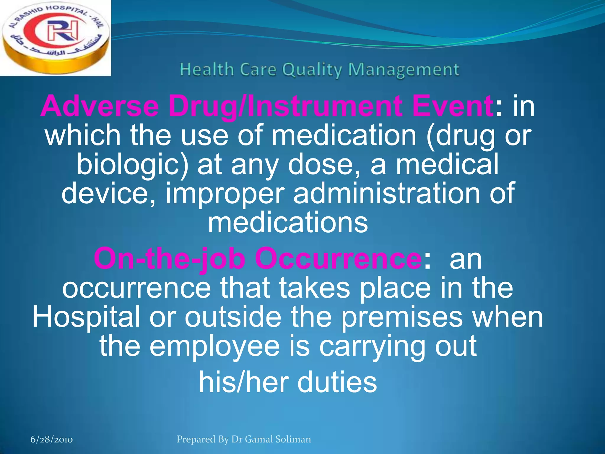 Adverse Drug/Instrument Event: in
which the use of medication (drug or
biologic) at any dose, a medical
device, improper administration of
medications
On-the-job Occurrence: an
occurrence that takes place in the
Hospital or outside the premises when
the employee is carrying out
his/her duties
6/28/2010

Prepared By Dr Gamal Soliman

 