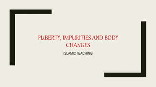 PUBERTY, IMPURITIES AND BODY
CHANGES
ISLAMIC TEACHING
 