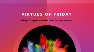 V I R T U E S O F F R I D AY
Friday is a significant day in Islam for many reasons.
 