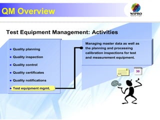 43
QM Overview
R
Test Equipment Management: Activities
Managing master data as well as
the planning and processing
calibration inspections for test
and measurement equipment.
30
 Quality planning
 Quality inspection
 Quality control
 Quality certificates
 Quality notifications
 Test equipment mgmt.
 
