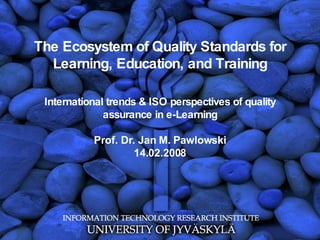 The Ecosystem of Quality Standards for Learning, Education, and Training International trends & ISO perspectives of quality assurance in e-Learning Prof. Dr. Jan M. Pawlowski 14.02.2008 